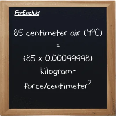 Cara konversi centimeter air (4<sup>o</sup>C) ke kilogram-force/centimeter<sup>2</sup> (cmH2O ke kgf/cm<sup>2</sup>): 85 centimeter air (4<sup>o</sup>C) (cmH2O) setara dengan 85 dikalikan dengan 0.00099998 kilogram-force/centimeter<sup>2</sup> (kgf/cm<sup>2</sup>)